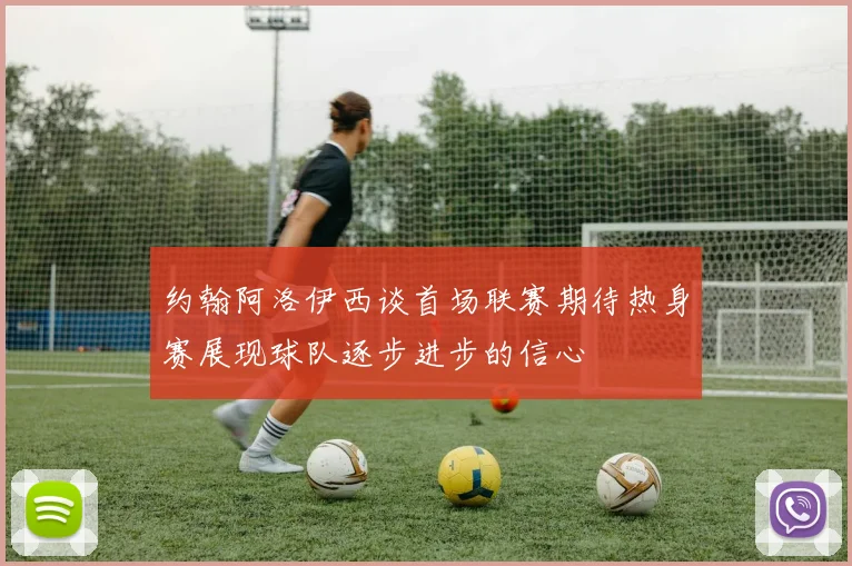 约翰阿洛伊西谈首场联赛期待热身赛展现球队逐步进步的信心