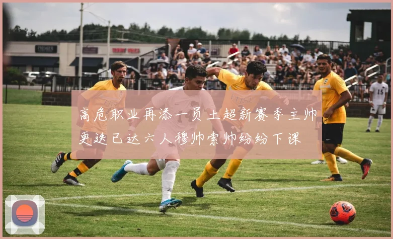 高危职业再添一员土超新赛季主帅更迭已达六人穆帅索帅纷纷下课