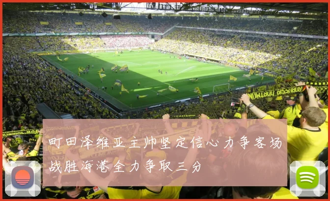 町田泽维亚主帅坚定信心力争客场战胜海港全力争取三分
