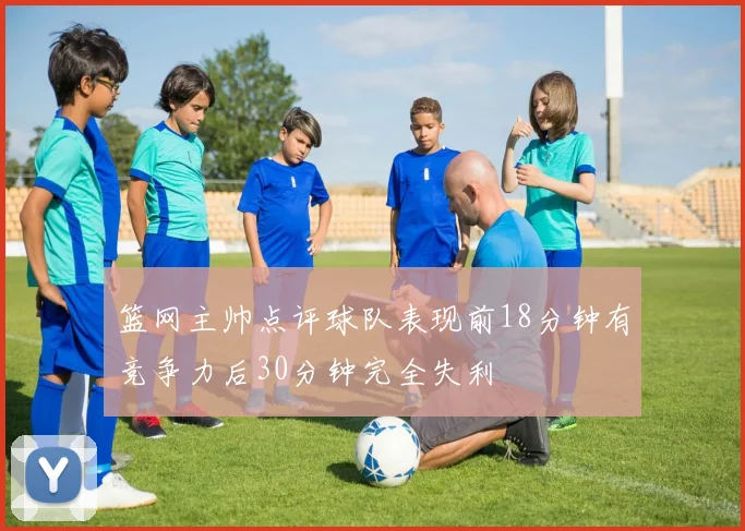 篮网主帅点评球队表现前18分钟有竞争力后30分钟完全失利