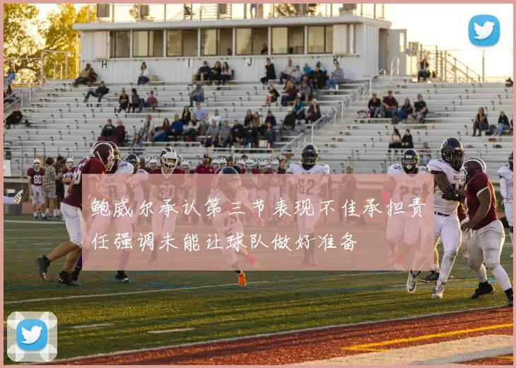鲍威尔承认第三节表现不佳承担责任强调未能让球队做好准备