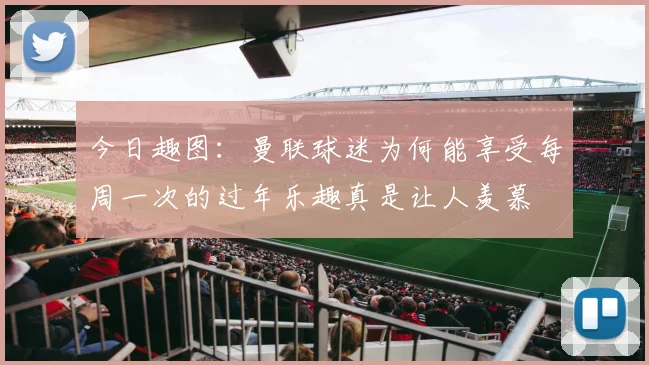 今日趣图：曼联球迷为何能享受每周一次的过年乐趣真是让人羡慕