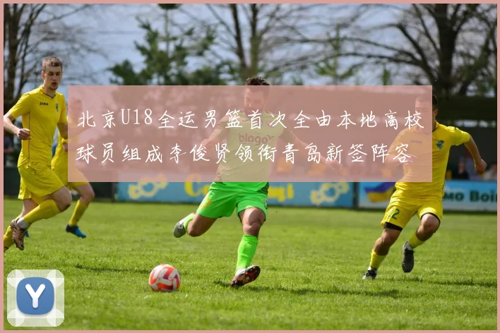 北京U18全运男篮首次全由本地高校球员组成李俊贤领衔青岛新签阵容