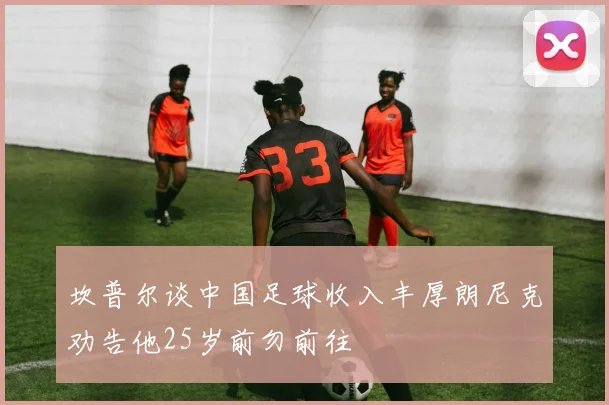 坎普尔谈中国足球收入丰厚朗尼克劝告他25岁前勿前往