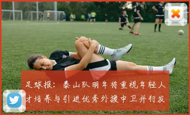 足球报：泰山队明年将重视年轻人才培养与引进优秀外援中卫并行发展