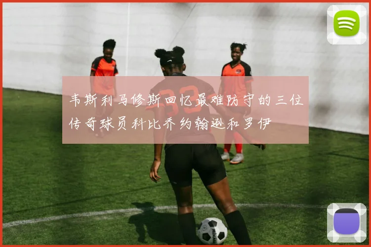 韦斯利马修斯回忆最难防守的三位传奇球员科比乔约翰逊和罗伊