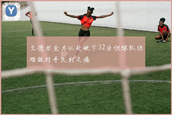 兰德尔全力以赴砍下32分但球队仍难敌对手失利之痛