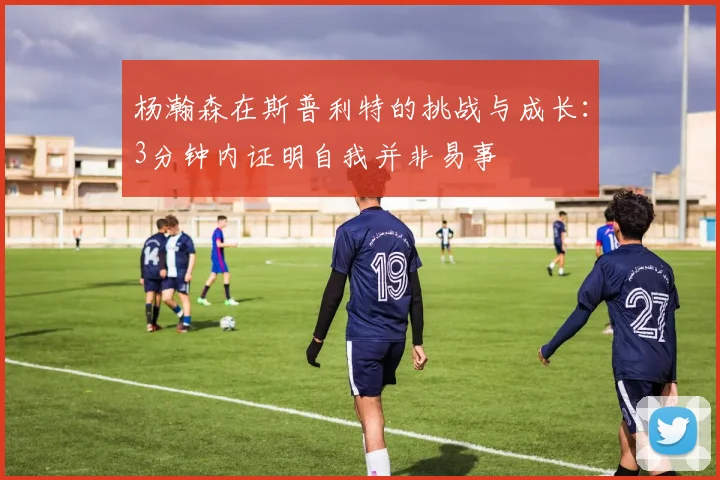 杨瀚森在斯普利特的挑战与成长：3分钟内证明自我并非易事