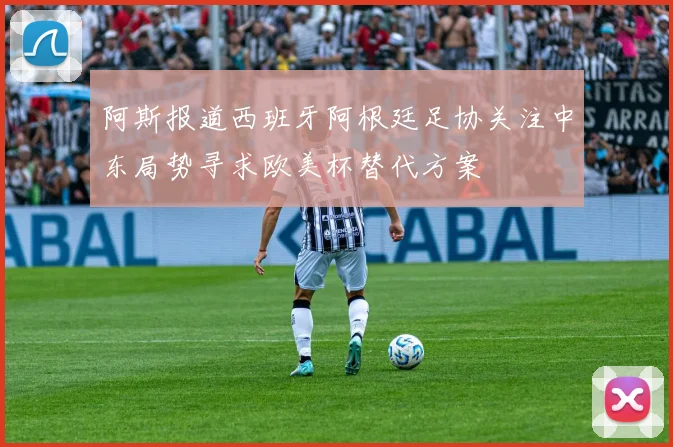 阿斯报道西班牙阿根廷足协关注中东局势寻求欧美杯替代方案