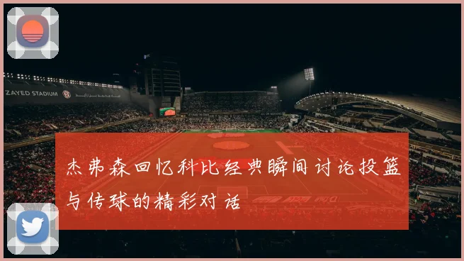 杰弗森回忆科比经典瞬间讨论投篮与传球的精彩对话