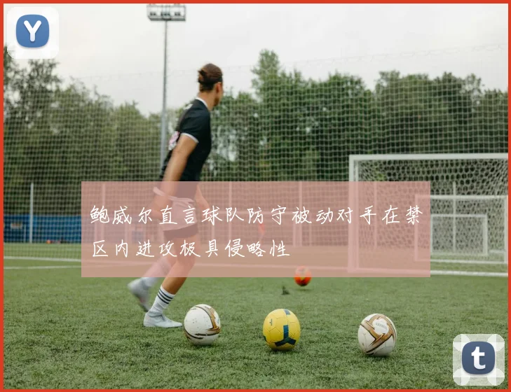 鲍威尔直言球队防守被动对手在禁区内进攻极具侵略性