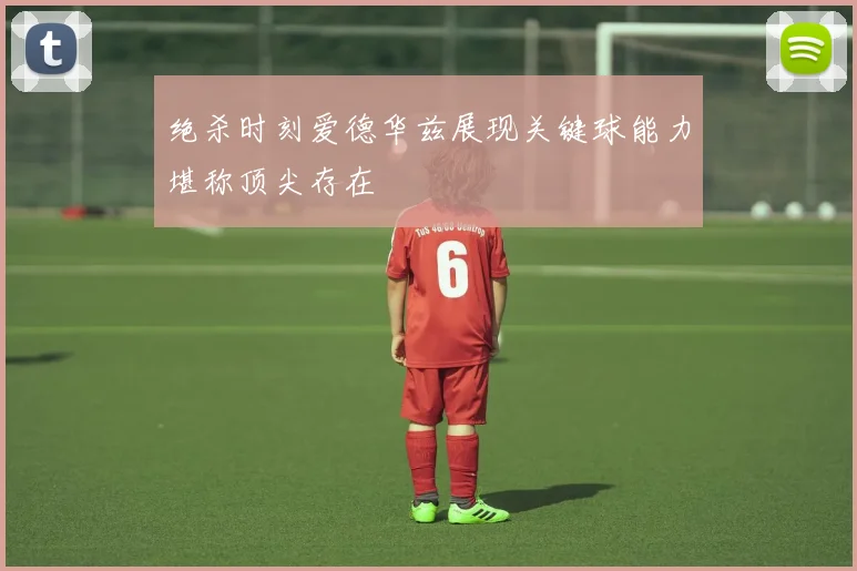 绝杀时刻爱德华兹展现关键球能力堪称顶尖存在