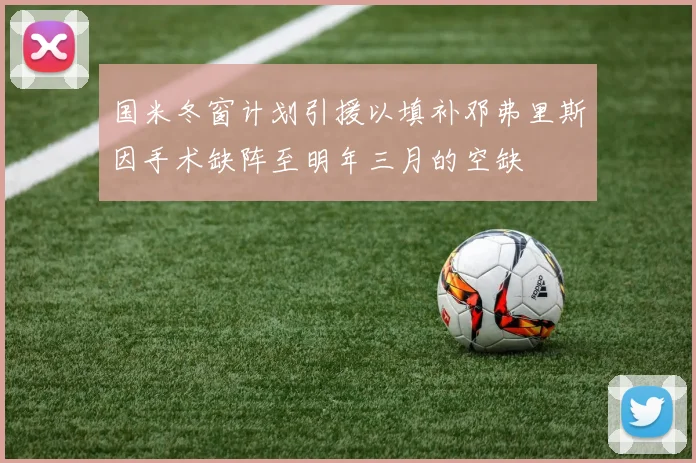 国米冬窗计划引援以填补邓弗里斯因手术缺阵至明年三月的空缺