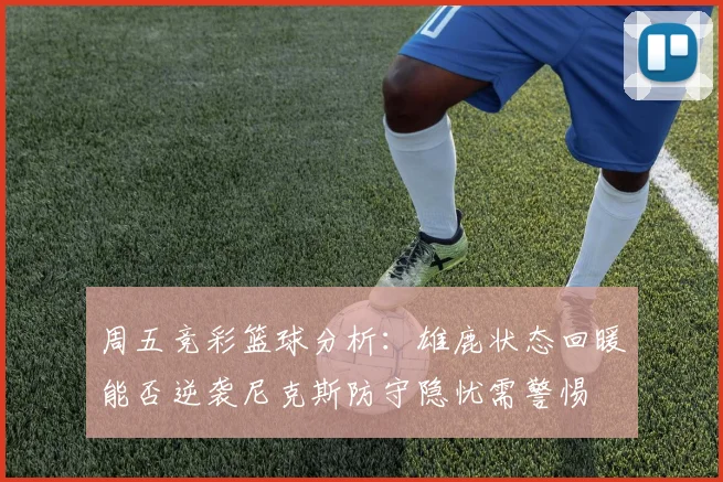周五竞彩篮球分析：雄鹿状态回暖能否逆袭尼克斯防守隐忧需警惕