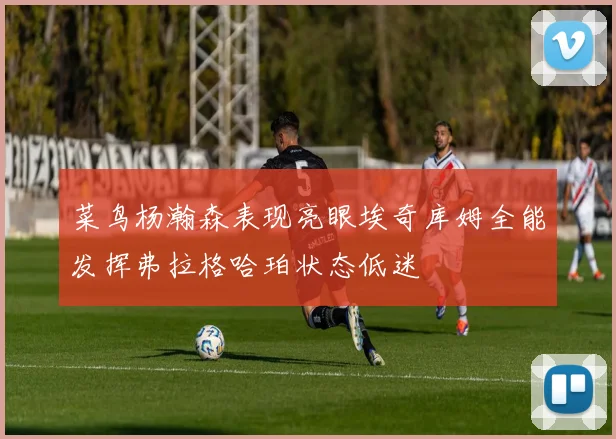 菜鸟杨瀚森表现亮眼埃奇库姆全能发挥弗拉格哈珀状态低迷