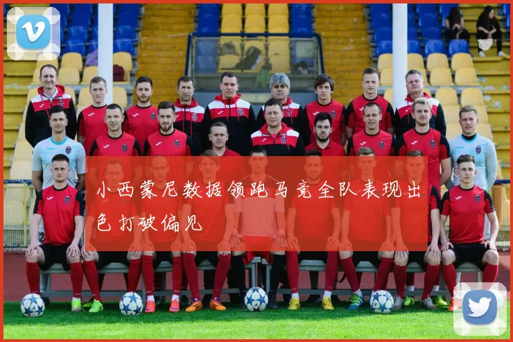 小西蒙尼数据领跑马竞全队表现出色打破偏见