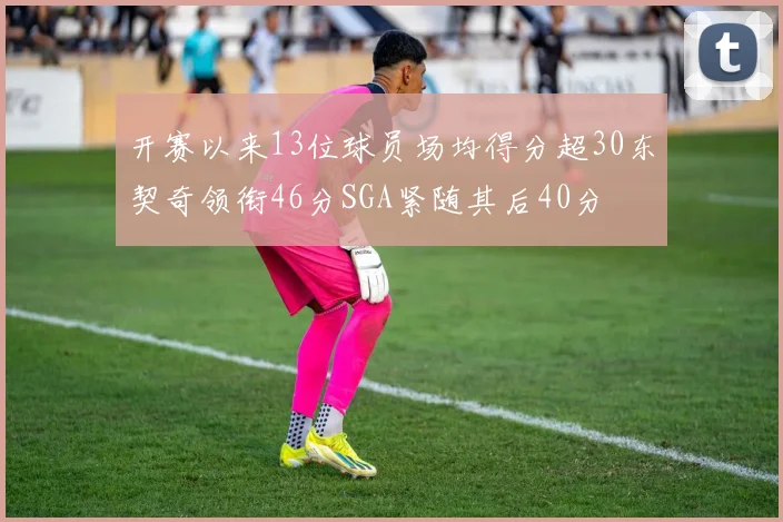 开赛以来13位球员场均得分超30东契奇领衔46分SGA紧随其后40分
