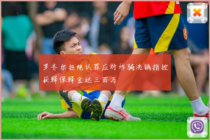 罗齐尔拒绝认罪应对诈骗洗钱指控获释保释金达三百万