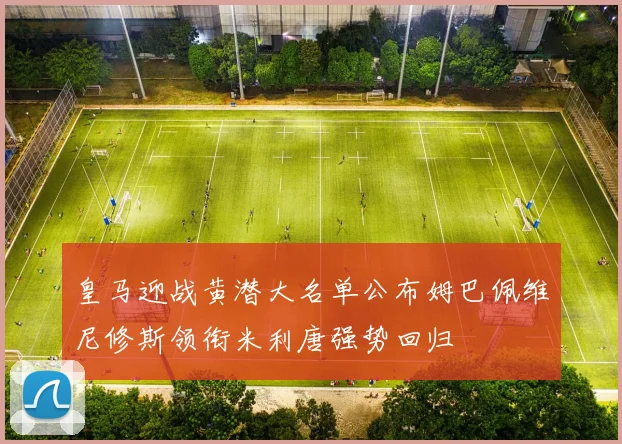 皇马迎战黄潜大名单公布姆巴佩维尼修斯领衔米利唐强势回归