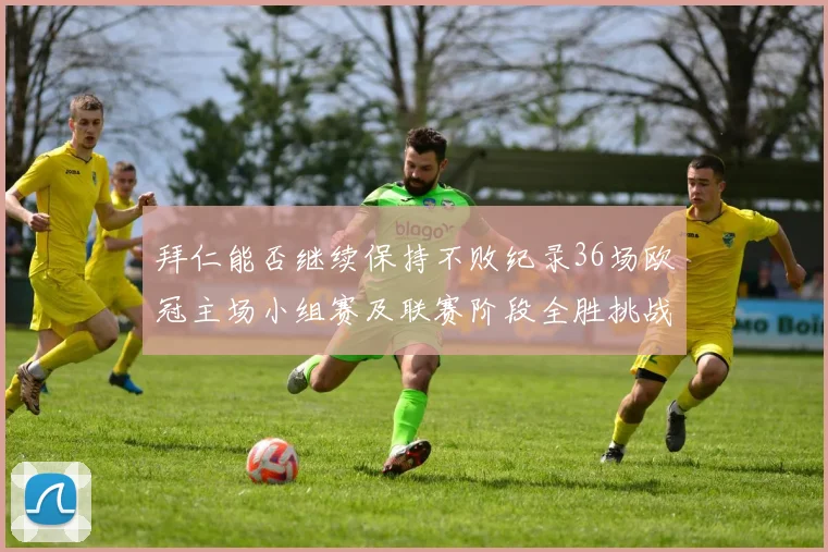 拜仁能否继续保持不败纪录36场欧冠主场小组赛及联赛阶段全胜挑战