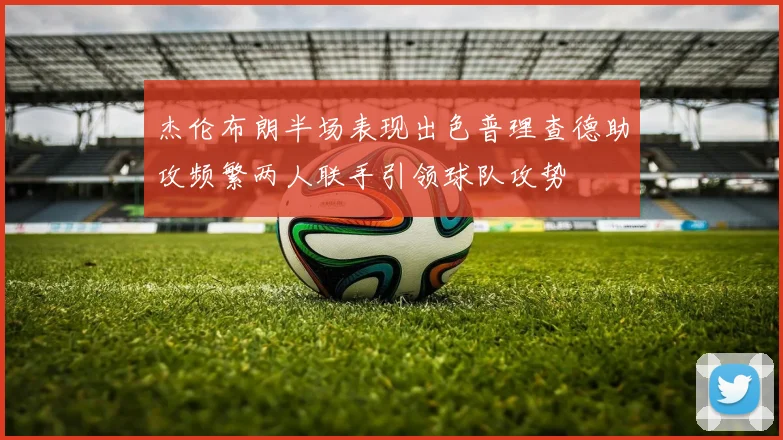 杰伦布朗半场表现出色普理查德助攻频繁两人联手引领球队攻势