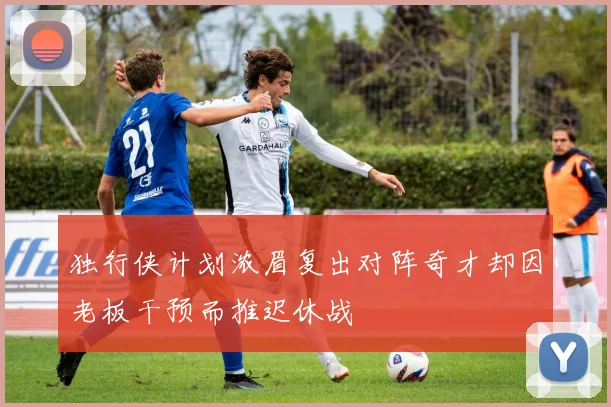 独行侠计划浓眉复出对阵奇才却因老板干预而推迟休战